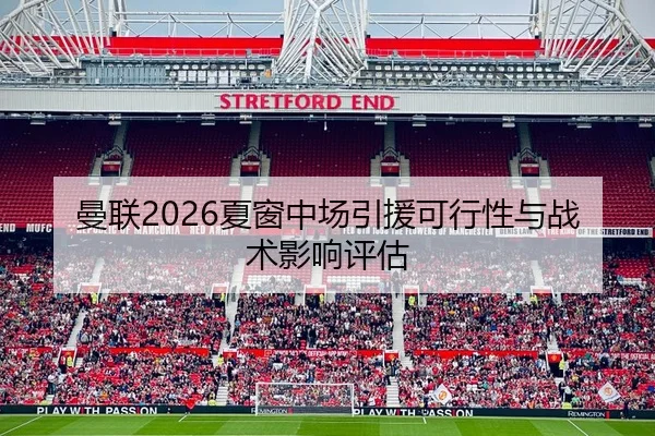 曼联2026夏窗中场引援可行性与战术影响评估
