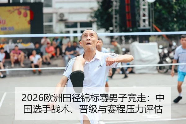 2026欧洲田径锦标赛男子竞走：中国选手战术、晋级与赛程压力评估