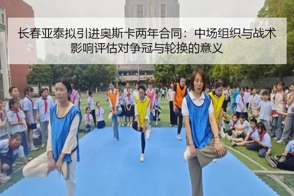 长春亚泰拟引进奥斯卡两年合同：中场组织与战术影响评估对争冠与轮换的意义