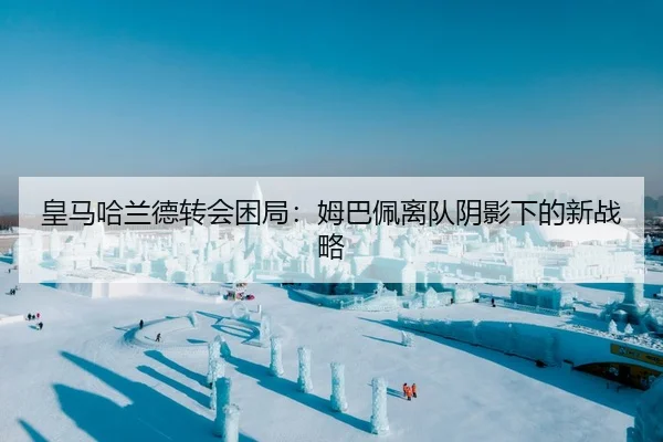 皇马哈兰德转会困局：姆巴佩离队阴影下的新战略