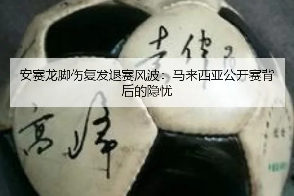 安赛龙脚伤复发退赛风波：马来西亚公开赛背后的隐忧