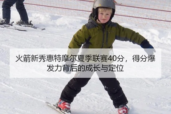 火箭新秀惠特摩尔夏季联赛40分，得分爆发力背后的成长与定位