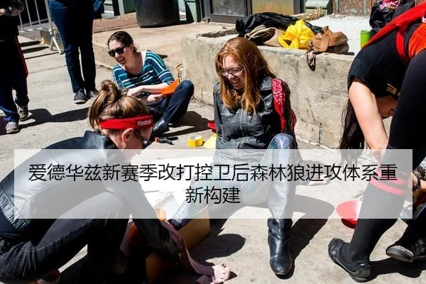 爱德华兹新赛季改打控卫后森林狼进攻体系重新构建
