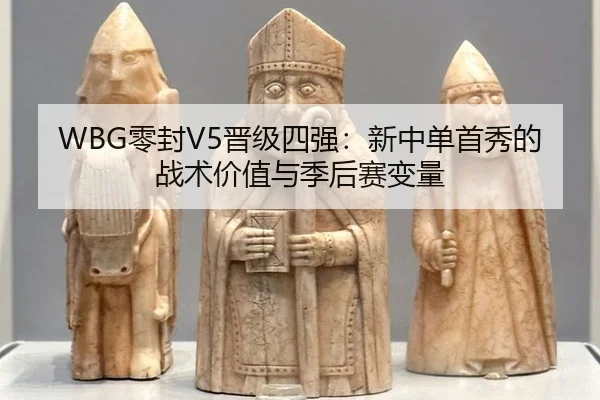 WBG零封V5晋级四强：新中单首秀的战术价值与季后赛变量